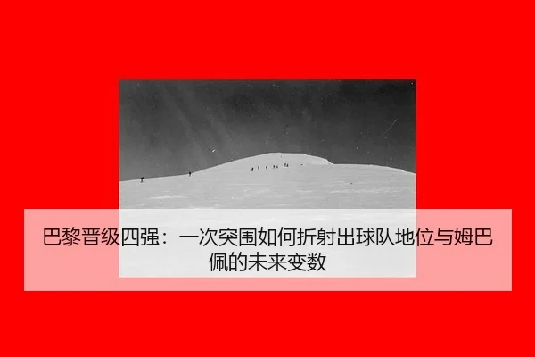 巴黎晋级四强：一次突围如何折射出球队地位与姆巴佩的未来变数